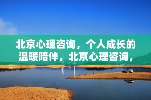 北京心理咨询，个人成长的温暖陪伴，北京心理咨询，个人成长的温暖陪伴