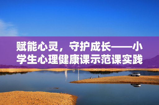赋能心灵，守护成长——小学生心理健康课示范课实践与思考，赋能心灵 守护成长，小学生心理健康课实践与思考