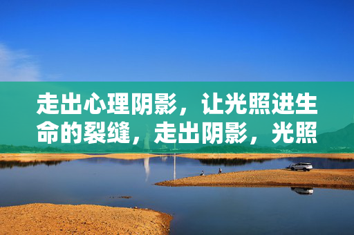 走出心理阴影，让光照进生命的裂缝，走出阴影，光照裂缝