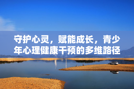 守护心灵，赋能成长，青少年心理健康干预的多维路径探索，守护心灵 赋能成长，青少年心理健康干预的多维路径