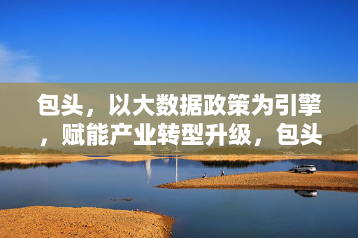 包头，以大数据政策为引擎，赋能产业转型升级，包头，大数据政策为引擎，赋能产业转型升级