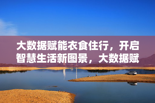 大数据赋能衣食住行，开启智慧生活新图景，大数据赋能衣食住行，开启智慧生活新图景