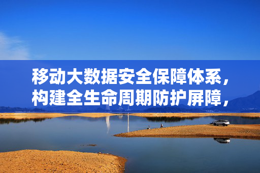 移动大数据安全保障体系，构建全生命周期防护屏障，移动大数据全生命周期安全保障体系构建