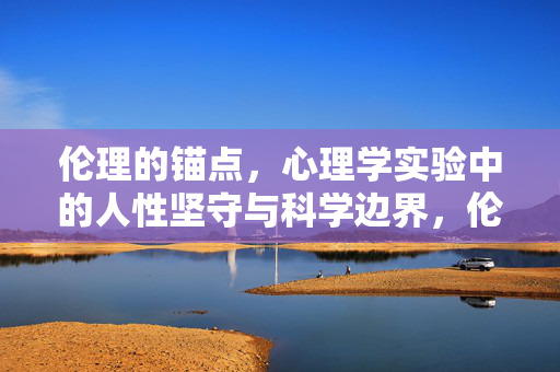 伦理的锚点,心理学实验中的人性坚守与科学边界,伦理锚点,心理学实验中的人性坚守与科学边界