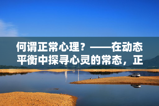 何谓正常心理？——在动态平衡中探寻心灵的常态，正常心理，动态平衡的心灵常态