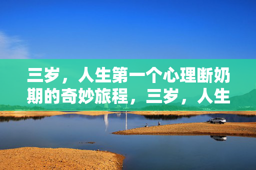 三岁，人生第一个心理断奶期的奇妙旅程，三岁，人生第一个心理断奶期的奇妙旅程