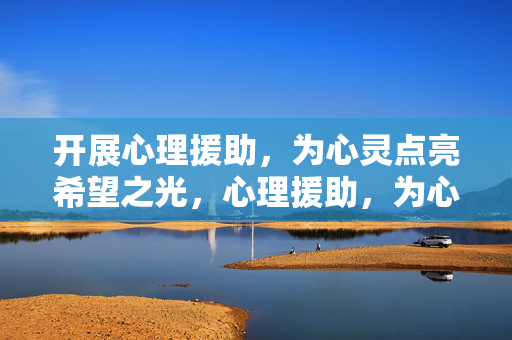 开展心理援助，为心灵点亮希望之光，心理援助，为心灵点亮希望之光