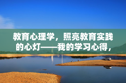 教育心理学，照亮教育实践的心灯——我的学习心得，教育心理学，照亮教育实践的心灯——学习心得