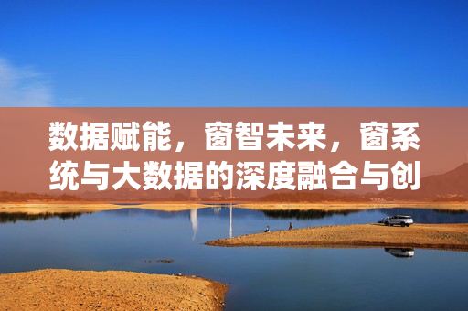 数据赋能，窗智未来，窗系统与大数据的深度融合与创新应用，数据赋能窗智未来，窗系统与大数据融合创新