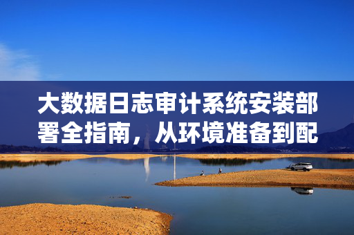 大数据日志审计系统安装部署全指南,从环境准备到配置上线,大数据日志审计系统安装部署全指南,从环境准备到配置上线