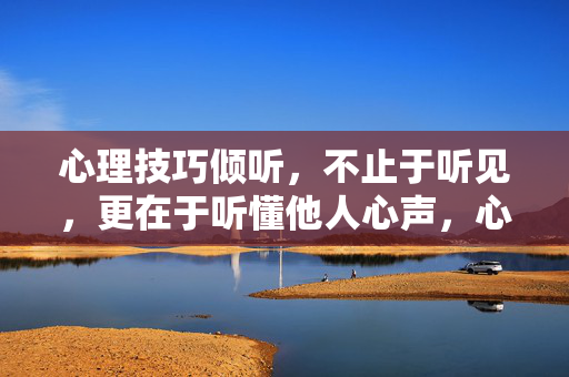 心理技巧倾听，不止于听见，更在于听懂他人心声，心理倾听，不止于听见，更懂他人心声