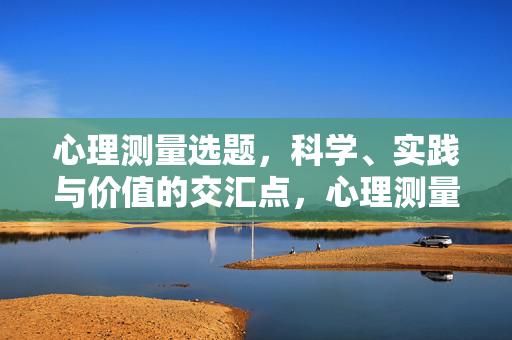 心理测量选题，科学、实践与价值的交汇点，心理测量选题，科学、实践与价值的三维交汇