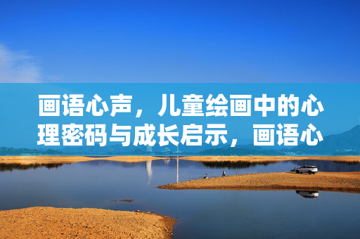 画语心声，儿童绘画中的心理密码与成长启示，画语心声，儿童绘画的心理密码与成长启示
