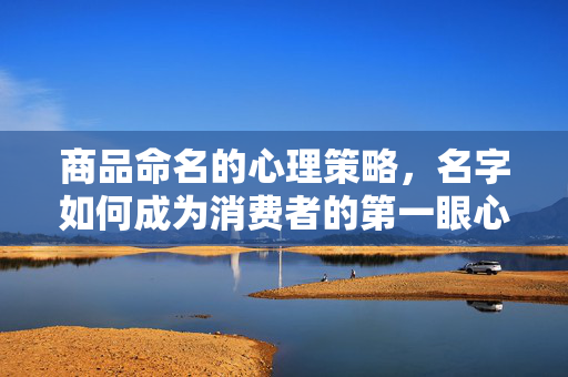 商品命名的心理策略，名字如何成为消费者的第一眼心动？心理策略，商品命名如何让消费者第一眼心动？