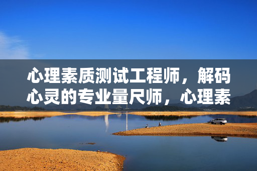 心理素质测试工程师，解码心灵的专业量尺师，心理素质测试工程师，解码心灵的专业量尺
