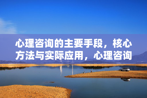 心理咨询的主要手段，核心方法与实际应用，心理咨询，主要手段、核心方法与实际应用