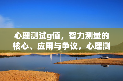 心理测试g值，智力测量的核心、应用与争议，心理测试g值，智力测量的核心、应用与争议