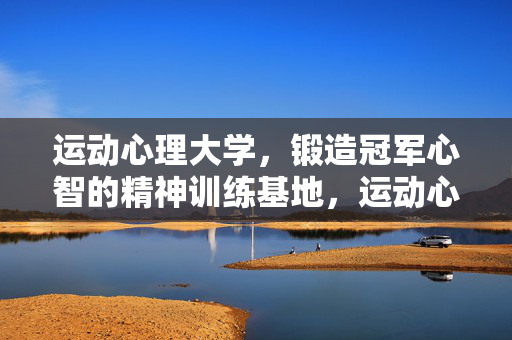 运动心理大学，锻造冠军心智的精神训练基地，运动心理大学，冠军心智锻造基地