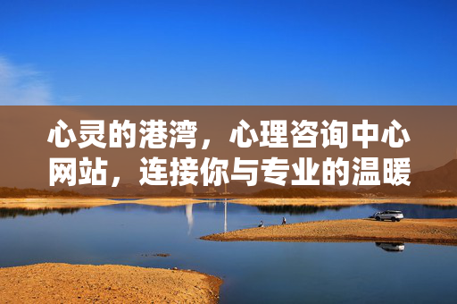 心灵的港湾，心理咨询中心网站，连接你与专业的温暖陪伴，心灵港湾，心理咨询中心，连接你与专业的温暖陪伴