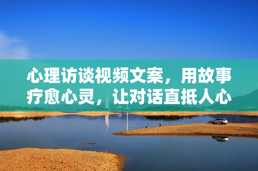 心理访谈视频文案，用故事疗愈心灵，让对话直抵人心，故事疗愈对话，心理访谈直抵人心