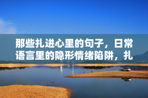 那些扎进心里的句子，日常语言里的隐形情绪陷阱，扎心句子，日常语言的隐形情绪陷阱