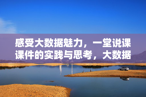 感受大数据魅力，一堂说课课件的实践与思考，大数据说课课件的实践魅力与思考