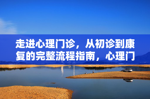 走进心理门诊，从初诊到康复的完整流程指南，心理门诊，从初诊到康复的完整流程指南