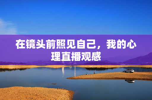 在镜头前照见自己，我的心理直播观感