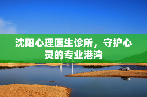 沈阳心理医生诊所，守护心灵的专业港湾