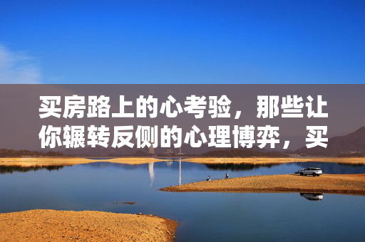 买房路上的心考验，那些让你辗转反侧的心理博弈，买房心理博弈，辗转反侧的心考验