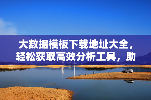 大数据模板下载地址大全，轻松获取高效分析工具，助你数据驱动决策，大数据模板下载地址大全，轻松获取高效分析工具，助你数据驱动决策
