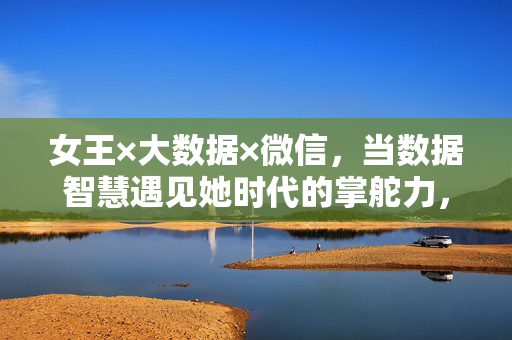 女王×大数据×微信，当数据智慧遇见她时代的掌舵力，她时代掌舵力，微信大数据与女王智慧的相遇