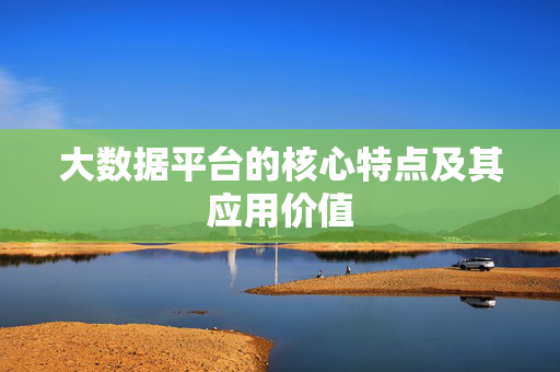 大数据平台的核心特点及其应用价值