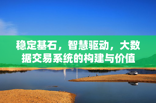 稳定基石，智慧驱动，大数据交易系统的构建与价值