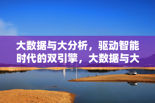 大数据与大分析，驱动智能时代的双引擎，大数据与大分析，驱动智能时代的双引擎