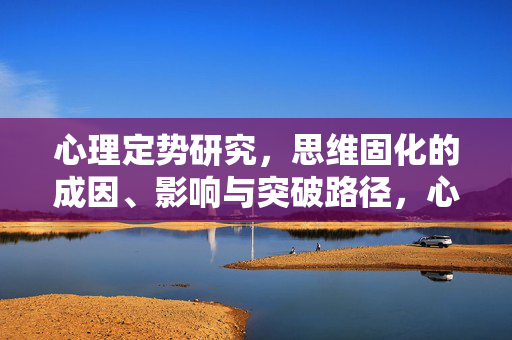 心理定势研究，思维固化的成因、影响与突破路径，心理定势与思维固化，成因、影响及突破路径