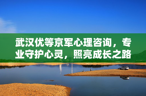 武汉优等京军心理咨询，专业守护心灵，照亮成长之路，武汉优等京军心理咨询，守护心灵，照亮成长