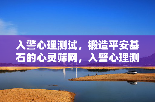 入警心理测试，锻造平安基石的心灵筛网，入警心理测试，锻造平安的心灵筛网