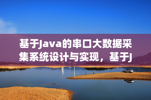 基于Java的串口大数据采集系统设计与实现，基于Java的串口大数据采集系统设计与实现