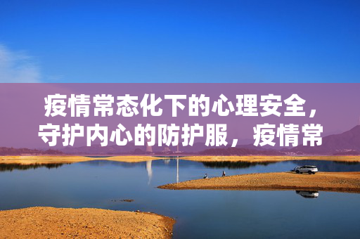 疫情常态化下的心理安全,守护内心的防护服,疫情常态化,心理安全的内心防护服