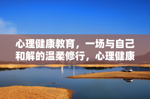 心理健康教育，一场与自己和解的温柔修行，心理健康教育，与自己和解的温柔修行
