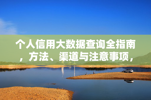 个人信用大数据查询全指南，方法、渠道与注意事项，个人信用大数据查询全指南