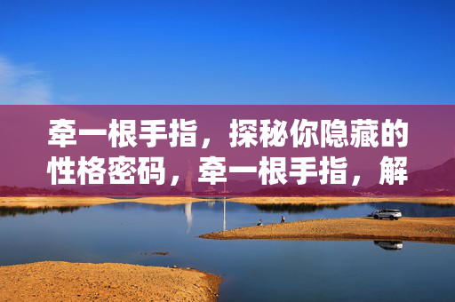 牵一根手指，探秘你隐藏的性格密码，牵一根手指，解锁你的性格密码