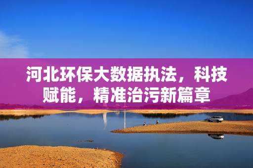 河北环保大数据执法，科技赋能，精准治污新篇章