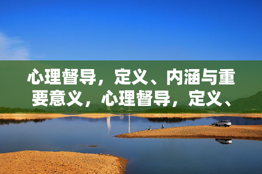 心理督导，定义、内涵与重要意义，心理督导，定义、内涵与重要意义