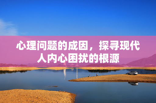 心理问题的成因，探寻现代人内心困扰的根源