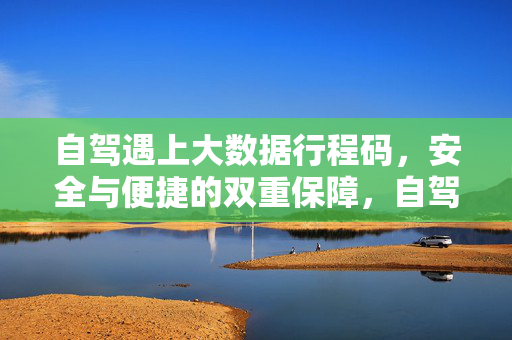 自驾遇上大数据行程码，安全与便捷的双重保障，自驾遇大数据行程码，安全便捷双保障