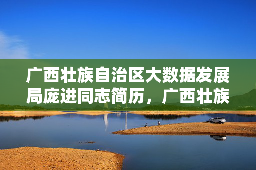 广西壮族自治区大数据发展局庞进同志简历，广西壮族自治区大数据发展局庞进同志简历
