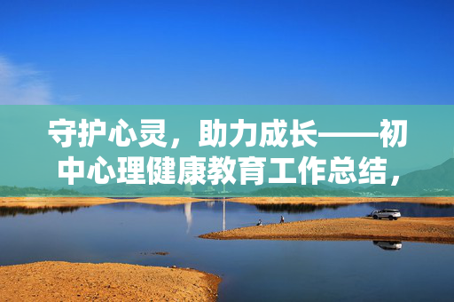 守护心灵，助力成长——初中心理健康教育工作总结，守护心灵，助力成长——初中心理健康教育工作总结