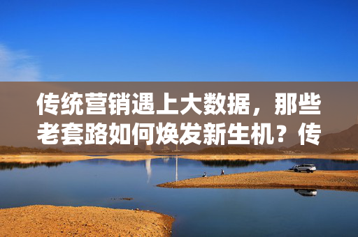 传统营销遇上大数据，那些老套路如何焕发新生机？传统营销×大数据，老套路的新生机